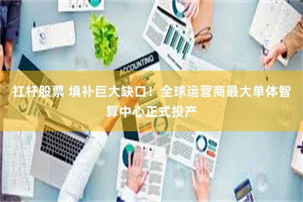 扛杆股票 填补巨大缺口！全球运营商最大单体智算中心正式投产