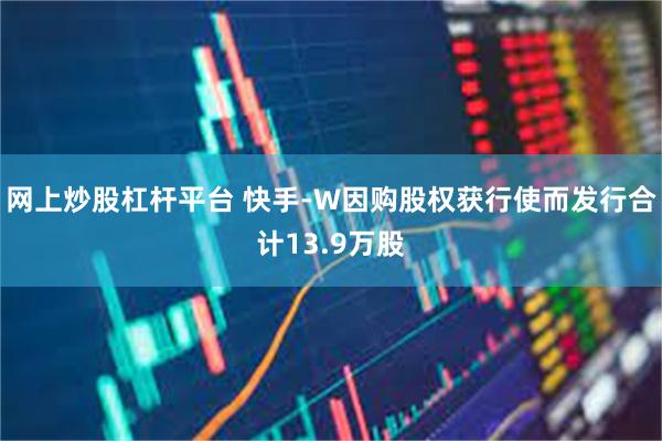 网上炒股杠杆平台 快手-W因购股权获行使而发行合计13.9万股