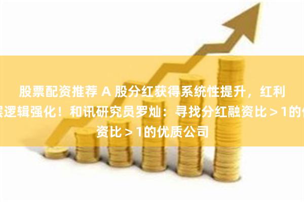 股票配资推荐 A 股分红获得系统性提升，红利资产底层逻辑强化！和讯研究员罗灿：寻找分红融资比＞1的优质公司