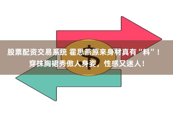 股票配资交易系统 霍思燕原来身材真有“料”！ 穿抹胸裙秀傲人身姿，性感又迷人！