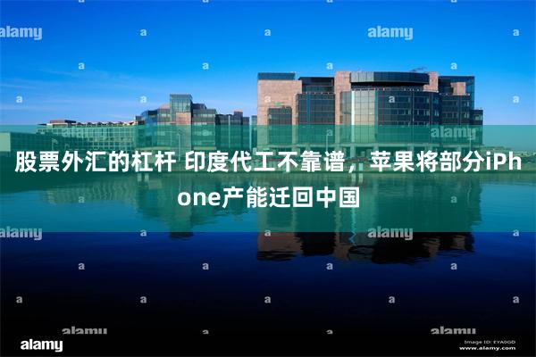 股票外汇的杠杆 印度代工不靠谱，苹果将部分iPhone产能迁回中国