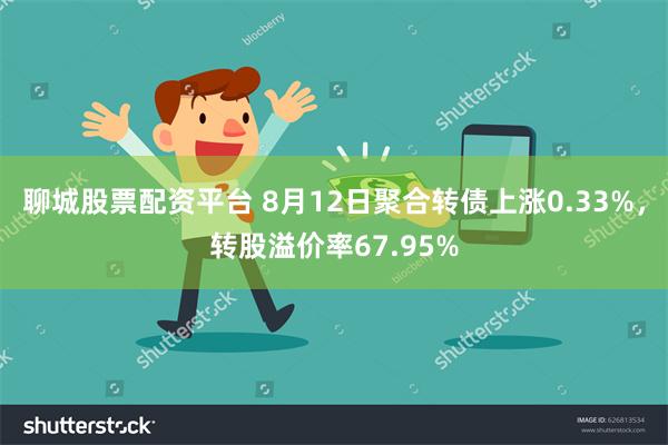 聊城股票配资平台 8月12日聚合转债上涨0.33%，转股溢价率67.95%