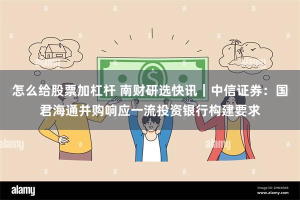 怎么给股票加杠杆 南财研选快讯｜中信证券：国君海通并购响应一流投资银行构建要求
