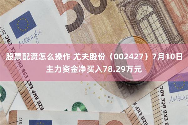 股票配资怎么操作 尤夫股份（002427）7月10日主力资金净买入78.29万元