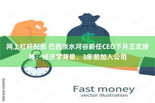 网上杠杆配资 巴西淡水河谷新任CEO下月正式接棒：经济学背景，3年前加入公司