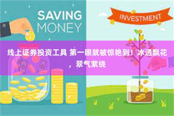 线上证券投资工具 第一眼就被惊艳到！冰透飘花，翠气萦绕