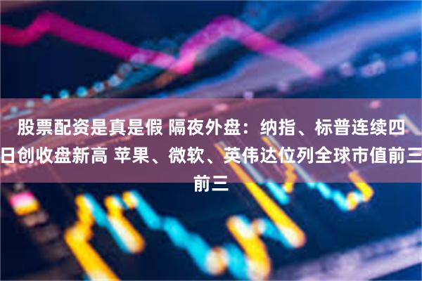 股票配资是真是假 隔夜外盘：纳指、标普连续四日创收盘新高 苹果、微软、英伟达位列全球市值前三