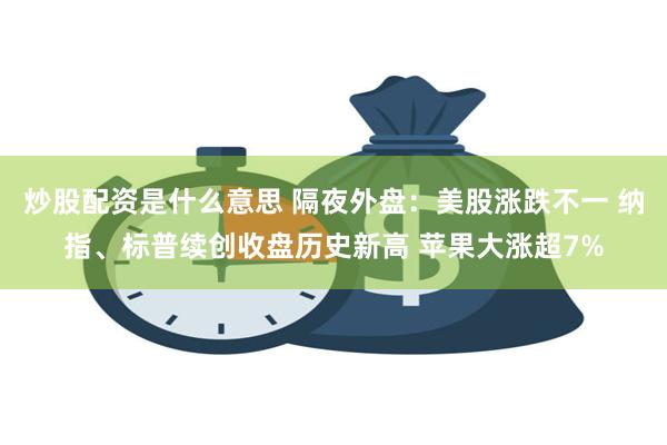 炒股配资是什么意思 隔夜外盘：美股涨跌不一 纳指、标普续创收盘历史新高 苹果大涨超7%