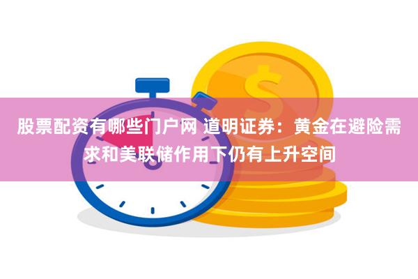 股票配资有哪些门户网 道明证券：黄金在避险需求和美联储作用下仍有上升空间