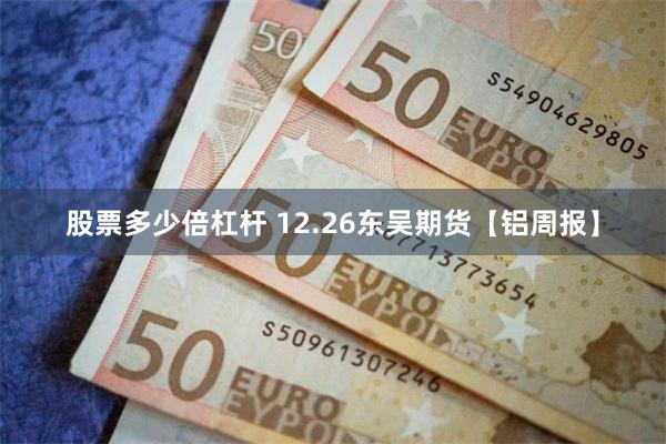 股票多少倍杠杆 12.26东吴期货【铝周报】