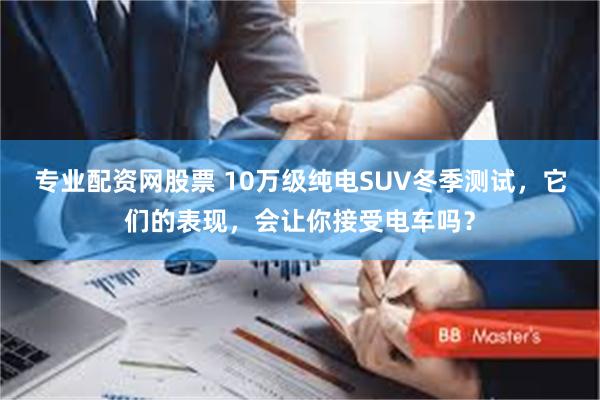 专业配资网股票 10万级纯电SUV冬季测试，它们的表现，会让你接受电车吗？