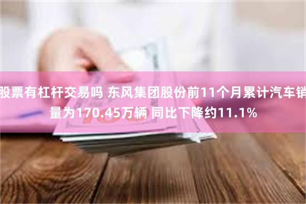 股票有杠杆交易吗 东风集团股份前11个月累计汽车销量为170.45万辆 同比下降约11.1%