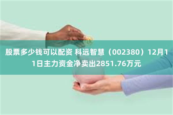 股票多少钱可以配资 科远智慧（002380）12月11日主力资金净卖出2851.76万元