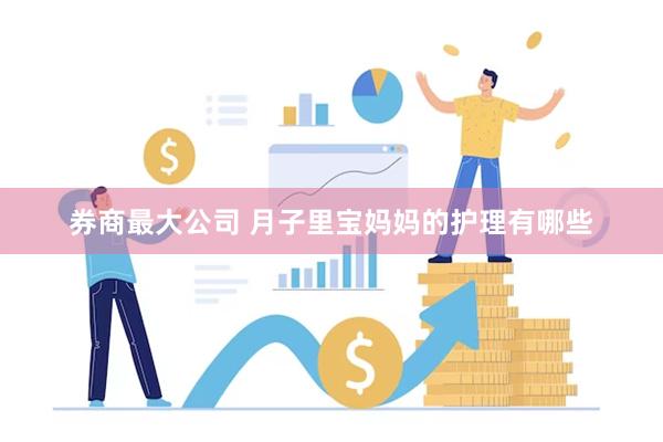 券商最大公司 月子里宝妈妈的护理有哪些