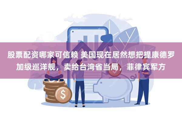股票配资哪家可信赖 美国现在居然想把提康德罗加级巡洋舰，卖给台湾省当局，菲律宾军方