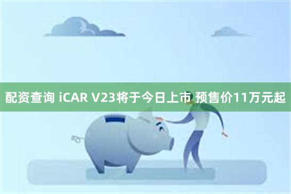 配资查询 iCAR V23将于今日上市 预售价11万元起
