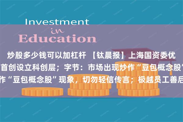 炒股多少钱可以加杠杆 【钛晨报】上海国资委优化监管企业分类监管，首创设立科创层；字节：市场出现炒作“豆包概念股”现象，切勿轻信传言；极越员工善后方案出炉