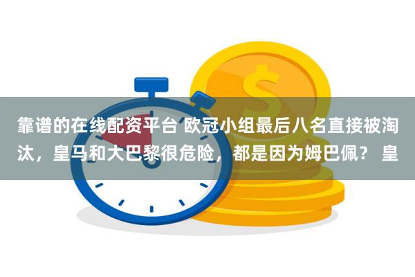 靠谱的在线配资平台 欧冠小组最后八名直接被淘汰，皇马和大巴黎很危险，都是因为姆巴佩？ 皇