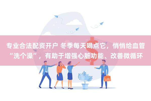 专业合法配资开户 冬季每天喝点它，悄悄给血管“洗个澡”，有助于增强心脏功能、改善微循环