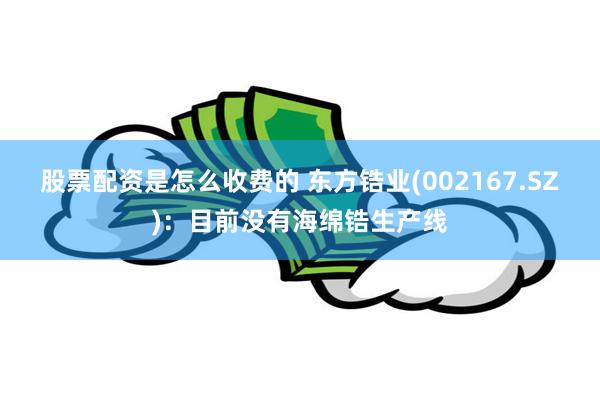 股票配资是怎么收费的 东方锆业(002167.SZ)：目前没有海绵锆生产线