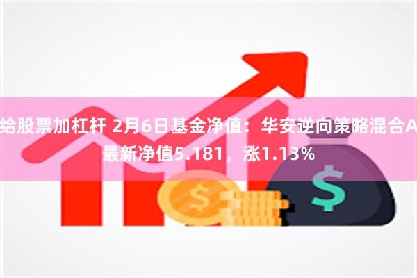 给股票加杠杆 2月6日基金净值：华安逆向策略混合A最新净值5.181，涨1.13%