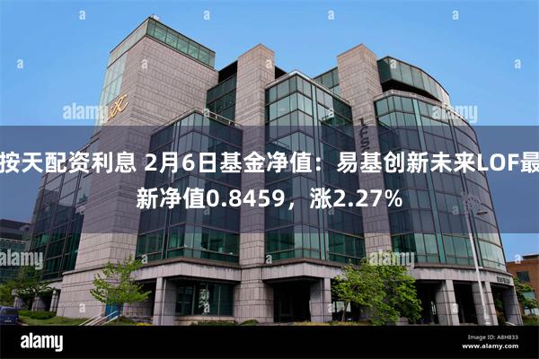 按天配资利息 2月6日基金净值：易基创新未来LOF最新净值0.8459，涨2.27%
