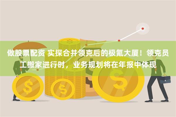做股票配资 实探合并领克后的极氪大厦！领克员工搬家进行时，业务规划将在年报中体现