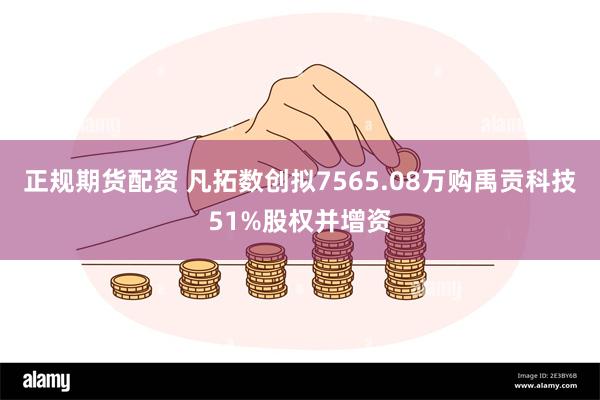 正规期货配资 凡拓数创拟7565.08万购禹贡科技51%股权并增资
