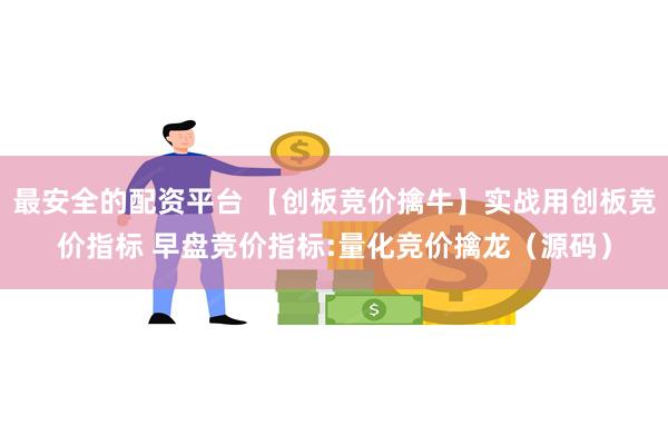 最安全的配资平台 【创板竞价擒牛】实战用创板竞价指标 早盘竞价指标:量化竞价擒龙（源码）