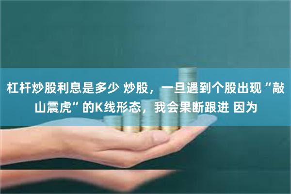 杠杆炒股利息是多少 炒股，一旦遇到个股出现“敲山震虎”的K线形态，我会果断跟进 因为