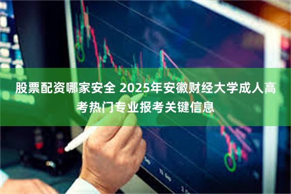 股票配资哪家安全 2025年安徽财经大学成人高考热门专业报考关键信息