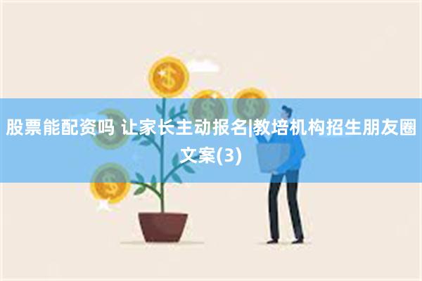 股票能配资吗 让家长主动报名|教培机构招生朋友圈文案(3)