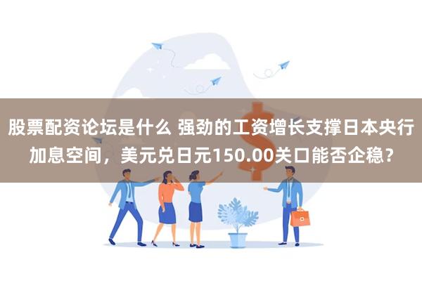 股票配资论坛是什么 强劲的工资增长支撑日本央行加息空间，美元兑日元150.00关口能否企稳？