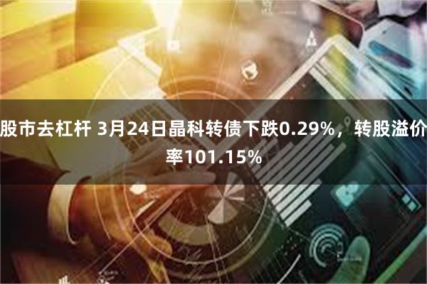 股市去杠杆 3月24日晶科转债下跌0.29%，转股溢价率101.15%
