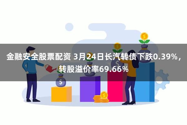 金融安全股票配资 3月24日长汽转债下跌0.39%，转股溢价率69.66%