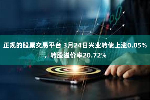 正规的股票交易平台 3月24日兴业转债上涨0.05%，转股溢价率20.72%