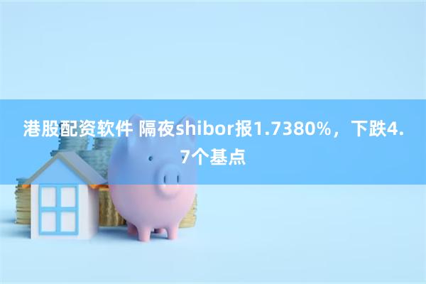 港股配资软件 隔夜shibor报1.7380%，下跌4.7个基点