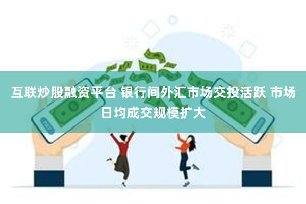 互联炒股融资平台 银行间外汇市场交投活跃 市场日均成交规模扩大