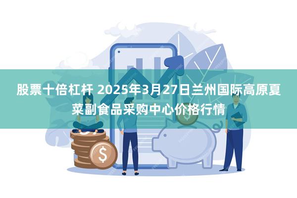股票十倍杠杆 2025年3月27日兰州国际高原夏菜副食品采购中心价格行情