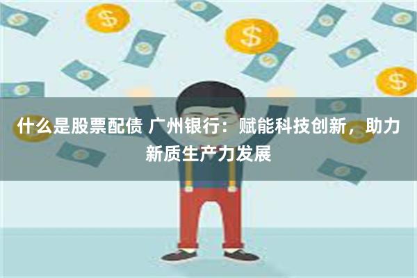 什么是股票配债 广州银行：赋能科技创新，助力新质生产力发展