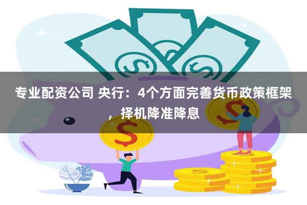 专业配资公司 央行：4个方面完善货币政策框架，择机降准降息