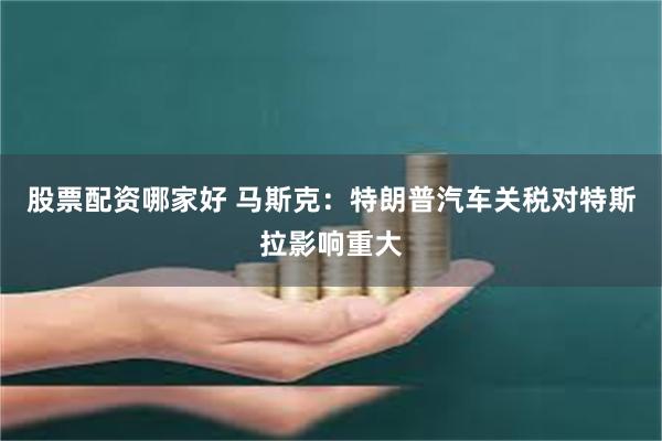 股票配资哪家好 马斯克：特朗普汽车关税对特斯拉影响重大