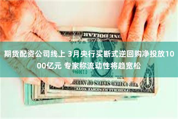 期货配资公司线上 3月央行买断式逆回购净投放1000亿元 专家称流动性将趋宽松