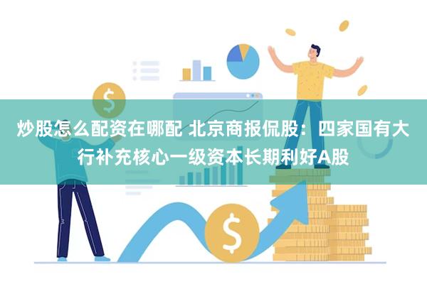 炒股怎么配资在哪配 北京商报侃股：四家国有大行补充核心一级资本长期利好A股