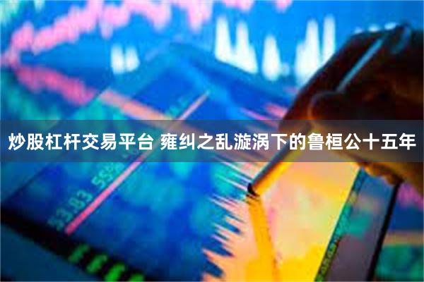 炒股杠杆交易平台 雍纠之乱漩涡下的鲁桓公十五年