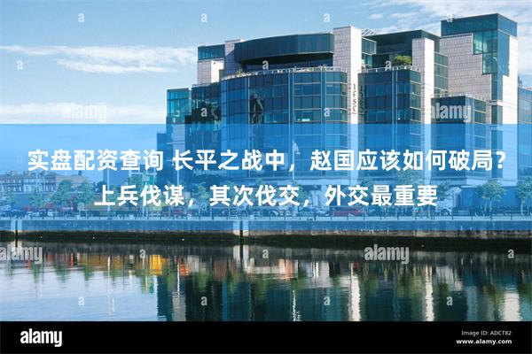 实盘配资查询 长平之战中，赵国应该如何破局？上兵伐谋，其次伐交，外交最重要