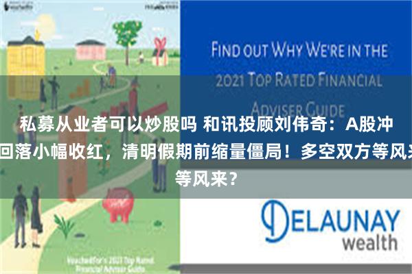私募从业者可以炒股吗 和讯投顾刘伟奇：A股冲高回落小幅收红，清明假期前缩量僵局！多空双方等风来？