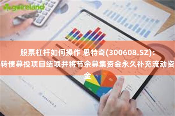 股票杠杆如何操作 思特奇(300608.SZ)：可转债募投项目结项并将节余募集资金永久补充流动资金
