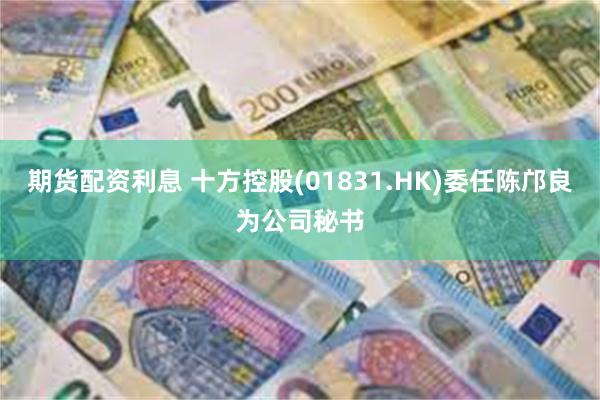 期货配资利息 十方控股(01831.HK)委任陈邝良为公司秘书