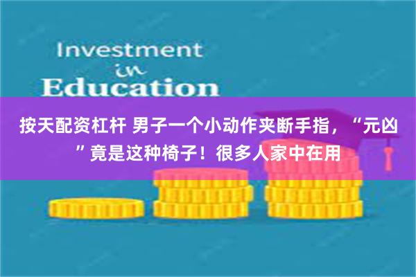 按天配资杠杆 男子一个小动作夹断手指，“元凶”竟是这种椅子！很多人家中在用